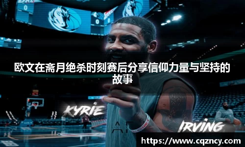 欧文在斋月绝杀时刻赛后分享信仰力量与坚持的故事