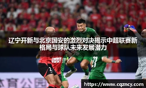 辽宁开新与北京国安的激烈对决揭示中超联赛新格局与球队未来发展潜力
