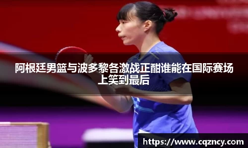 阿根廷男篮与波多黎各激战正酣谁能在国际赛场上笑到最后