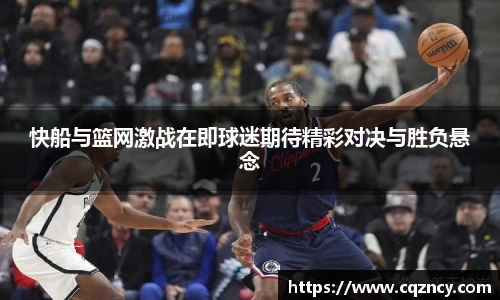 快船与篮网激战在即球迷期待精彩对决与胜负悬念