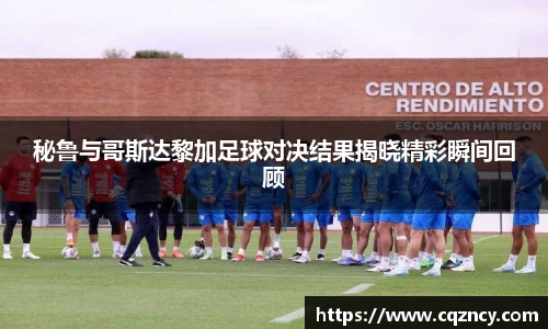 秘鲁与哥斯达黎加足球对决结果揭晓精彩瞬间回顾