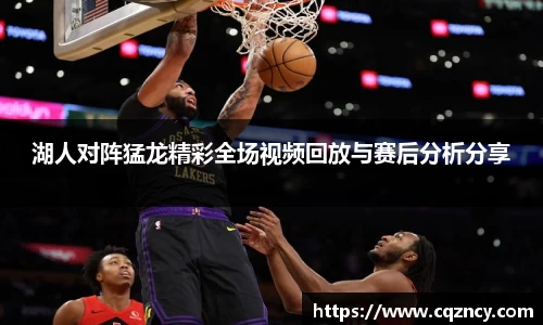 湖人对阵猛龙精彩全场视频回放与赛后分析分享