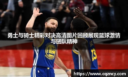 勇士与骑士精彩对决高清图片回顾展现篮球激情与团队精神