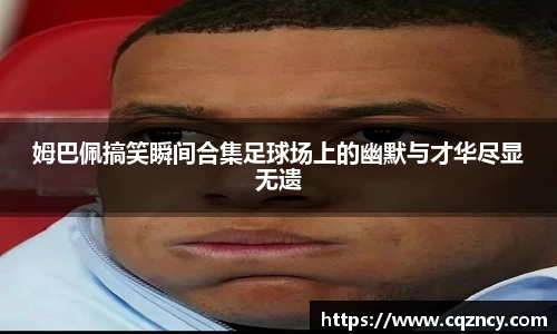 姆巴佩搞笑瞬间合集足球场上的幽默与才华尽显无遗